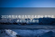 2023年阳光电话车险话术揭秘 高效话术助你业绩翻倍