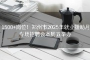 1500+岗位！郑州市2025年就业援助月专场招聘会本周五举办