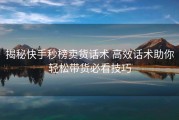 揭秘快手秒榜卖货话术 高效话术助你轻松带货必看技巧
