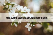 保健品销售话术900句&amp;保健品销售话语