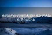 电话邀约技巧和话术揭秘 高效话术助你提升成功率