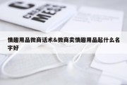 情趣用品微商话术&amp;微商卖情趣用品起什么名字好