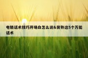 电销话术技巧开场白怎么说&amp;背熟这5个万能话术