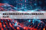 装修公司销售话术分享&amp;装修公司销售的技巧与口才