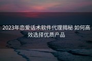 2023年恋爱话术软件代理揭秘 如何高效选择优质产品