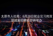 太原市人社局：6月28日就业见习岗双轨赋能招聘会即将举办