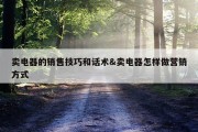 卖电器的销售技巧和话术&amp;卖电器怎样做营销方式