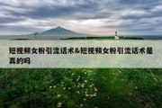 短视频女粉引流话术&amp;短视频女粉引流话术是真的吗