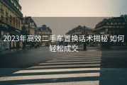 2023年高效二手车置换话术揭秘 如何轻松成交