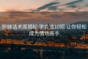 撩妹话术库揭秘 学会这10招 让你轻松成为情场高手