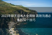 2023年聊天话术大全揭秘 高效沟通必备的50个技巧