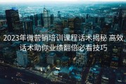 2023年微营销培训课程话术揭秘 高效话术助你业绩翻倍必看技巧