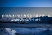 曲靖市总工会主办系列招聘活动，多举措促高校毕业生就业