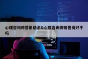 心理咨询师营销话术&amp;心理咨询师销售岗好干吗
