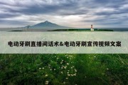 电动牙刷直播间话术&amp;电动牙刷宣传视频文案
