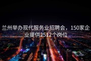 兰州举办现代服务业招聘会，150家企业提供2512个岗位