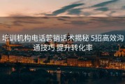 培训机构电话营销话术揭秘 5招高效沟通技巧 提升转化率