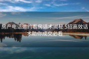 房产电话邀约看房话术揭秘 5招高效话术助你成交必看