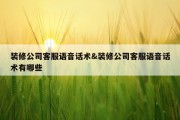 装修公司客服语音话术&amp;装修公司客服语音话术有哪些