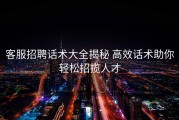 客服招聘话术大全揭秘 高效话术助你轻松招揽人才