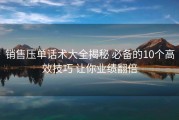 销售压单话术大全揭秘 必备的10个高效技巧 让你业绩翻倍