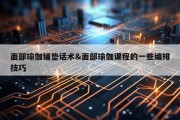 面部瑜伽铺垫话术&amp;面部瑜伽课程的一些编排技巧