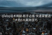 qfabq话术揭秘 新手必看 快速掌握话术的5大高效技巧