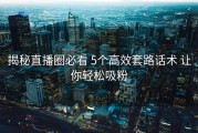 揭秘直播圈必看 5个高效套路话术 让你轻松吸粉