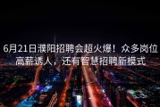 6月21日濮阳招聘会超火爆！众多岗位高薪诱人，还有智慧招聘新模式