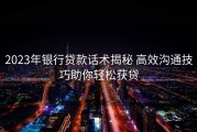 2023年银行贷款话术揭秘 高效沟通技巧助你轻松获贷