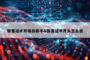 销售话术开场白新手&amp;销售话术开头怎么说