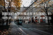 首都医科大学附属北京天坛医院：65年传承，新院区起航，人才发展正当时