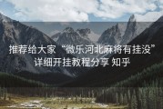 推荐给大家“微乐河北麻将有挂没”详细开挂教程分享 知乎