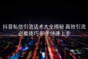 抖音私信引流话术大全揭秘 高效引流必看技巧 新手快速上手