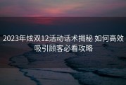2023年炫双12活动话术揭秘 如何高效吸引顾客必看攻略