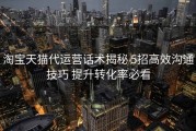 淘宝天猫代运营话术揭秘 5招高效沟通技巧 提升转化率必看