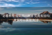  必看教程 指尖四川麻将 究竟有挂吗(真实可以装挂)知乎