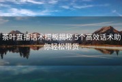 茶叶直播话术模板揭秘 5个高效话术助你轻松带货