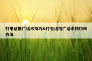 打电话推广话术技巧&amp;打电话推广话术技巧和方法