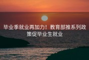 毕业季就业再加力！教育部推系列政策促毕业生就业