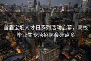 首届宝坻人才日系列活动启幕，高校毕业生专场招聘会亮点多