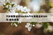 汽车销售话术900句&amp;汽车销售话术900句 通俗易懂