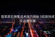 翡翠原石销售话术技巧揭秘 5招高效成交必看攻略