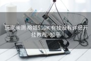  玩家亲测 榕城510K 有挂没有详细开挂教程- 知乎