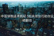 中医销售话术揭秘 5招高效技巧助你业绩翻倍