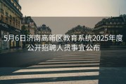 5月6日济南高新区教育系统2025年度公开招聘人员事宜公布