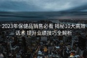2023年保健品销售必看 揭秘10大高效话术 提升业绩技巧全解析