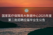 国家医疗保障局大数据中心2025年度第二批招聘应届毕业生公告
