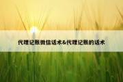 代理记账微信话术&amp;代理记账的话术