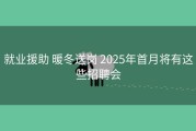 就业援助 暖冬送岗 2025年首月将有这些招聘会